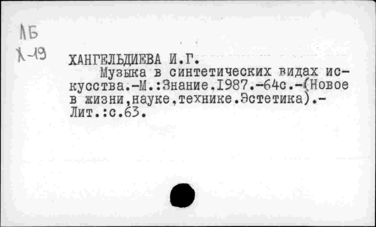 ﻿№
ХАНГЕЛЬДИЕВА И.Г.
Музыка в синтетических видах искусства. -М.:3нание.1987.-64с.-(Новое в жизни,науке,технике.Эстетика).-Лит.:с.63.